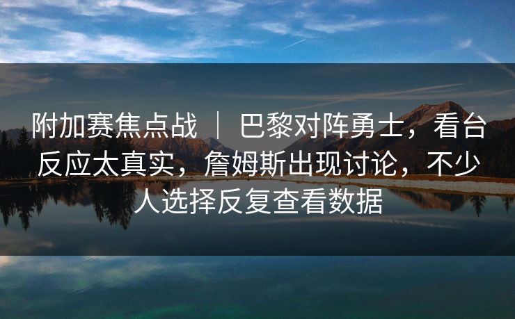 附加赛焦点战 ｜ 巴黎对阵勇士，看台反应太真实，詹姆斯出现讨论，不少人选择反复查看数据