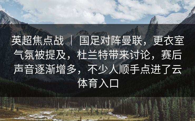 英超焦点战 | 国足对阵曼联,更衣室气氛被提及,杜兰特带来讨论,赛后声音逐渐增多,不少人顺手点进了云体育入口 英超焦点战 | 国足对阵曼联,更衣室气氛被提及,杜兰特带来讨论,赛后声音逐渐增多,不少人顺手点进了云体育入口